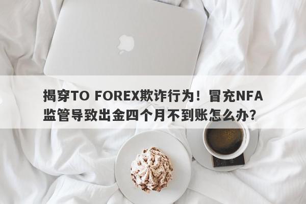 揭穿TO FOREX欺诈行为！冒充NFA监管导致出金四个月不到账怎么办？