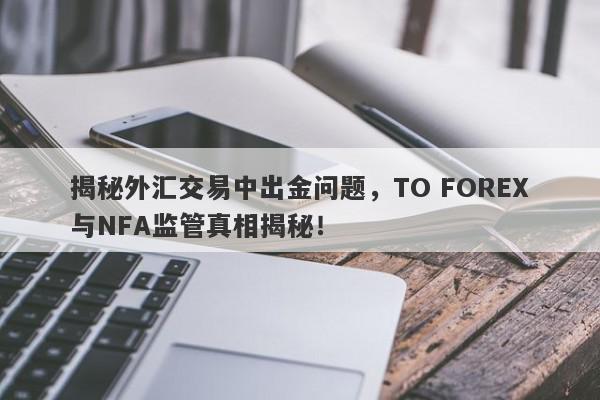 揭秘外汇交易中出金问题，TO FOREX与NFA监管真相揭秘！