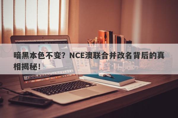 暗黑本色不变？NCE澳联合并改名背后的真相揭秘！