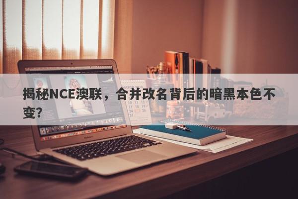 揭秘NCE澳联，合并改名背后的暗黑本色不变？