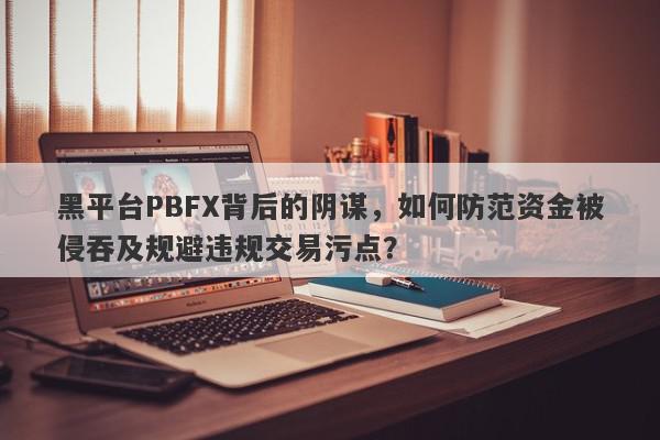 黑平台PBFX背后的阴谋，如何防范资金被侵吞及规避违规交易污点？