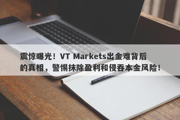 震惊曝光！VT Markets出金难背后的真相，警惕抹除盈利和侵吞本金风险！