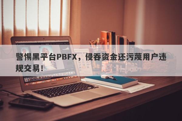 警惕黑平台PBFX，侵吞资金还污蔑用户违规交易！