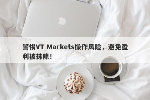 警惕VT Markets操作风险，避免盈利被抹除！