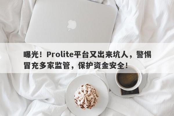 曝光！Prolite平台又出来坑人，警惕冒充多家监管，保护资金安全！