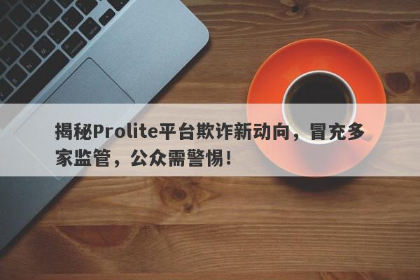 揭秘Prolite平台欺诈新动向，冒充多家监管，公众需警惕！