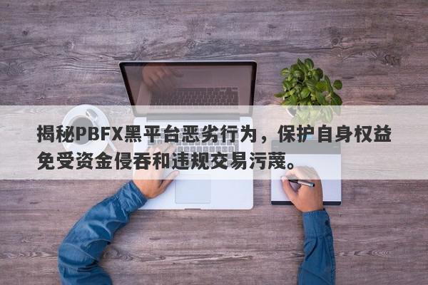 揭秘PBFX黑平台恶劣行为，保护自身权益免受资金侵吞和违规交易污蔑。