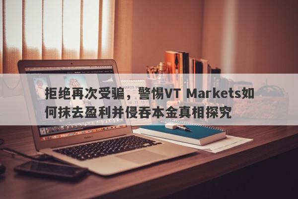 拒绝再次受骗，警惕VT Markets如何抹去盈利并侵吞本金真相探究