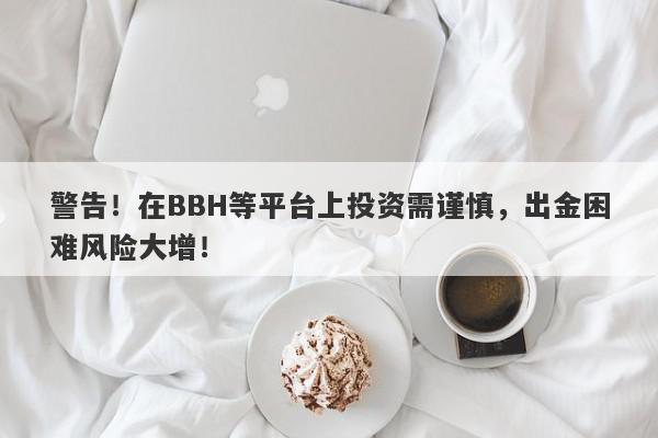 警告！在BBH等平台上投资需谨慎，出金困难风险大增！