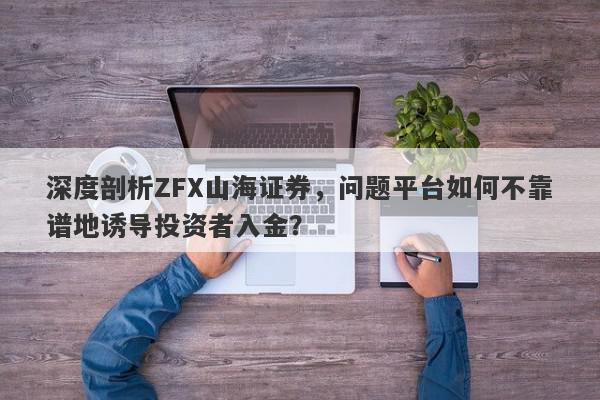 深度剖析ZFX山海证券，问题平台如何不靠谱地诱导投资者入金？