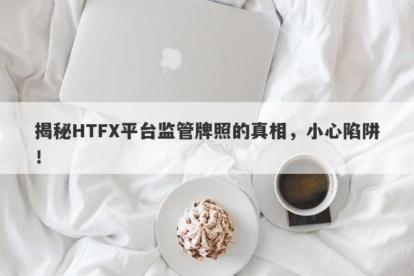 揭秘HTFX平台监管牌照的真相，小心陷阱！