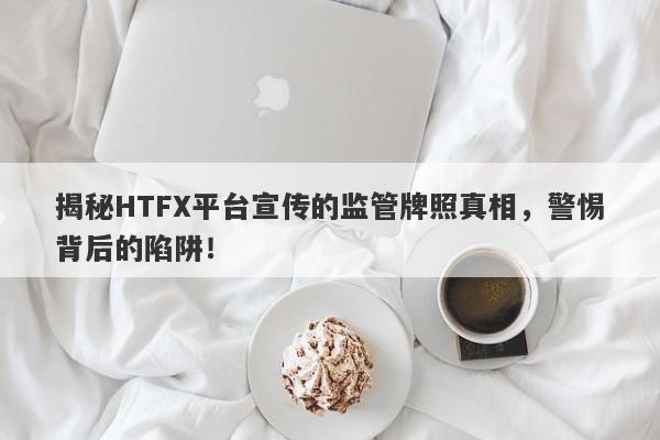 揭秘HTFX平台宣传的监管牌照真相，警惕背后的陷阱！