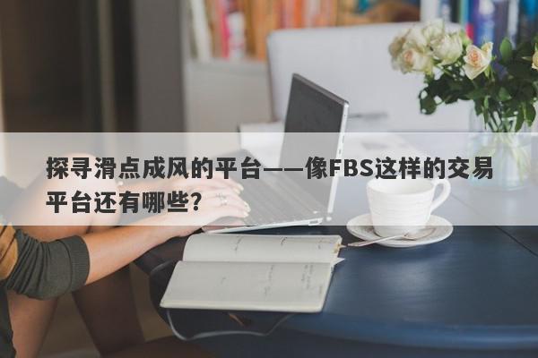 探寻滑点成风的平台——像FBS这样的交易平台还有哪些？