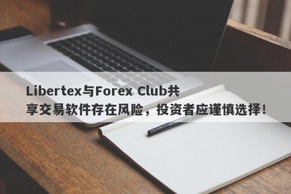 Libertex与Forex Club共享交易软件存在风险，投资者应谨慎选择！