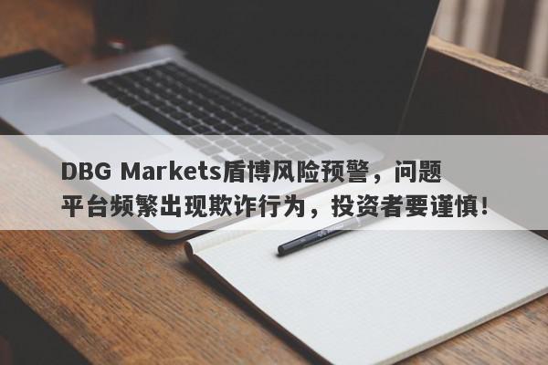 DBG Markets盾博风险预警，问题平台频繁出现欺诈行为，投资者要谨慎！