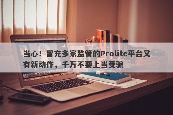 当心！冒充多家监管的Prolite平台又有新动作，千万不要上当受骗