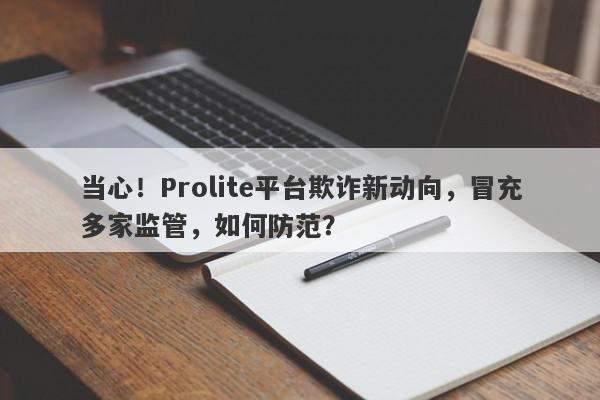 当心！Prolite平台欺诈新动向，冒充多家监管，如何防范？