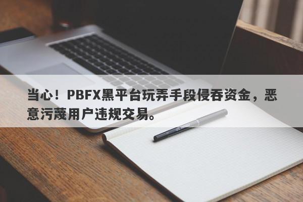 当心！PBFX黑平台玩弄手段侵吞资金，恶意污蔑用户违规交易。