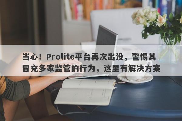 当心！Prolite平台再次出没，警惕其冒充多家监管的行为，这里有解决方案