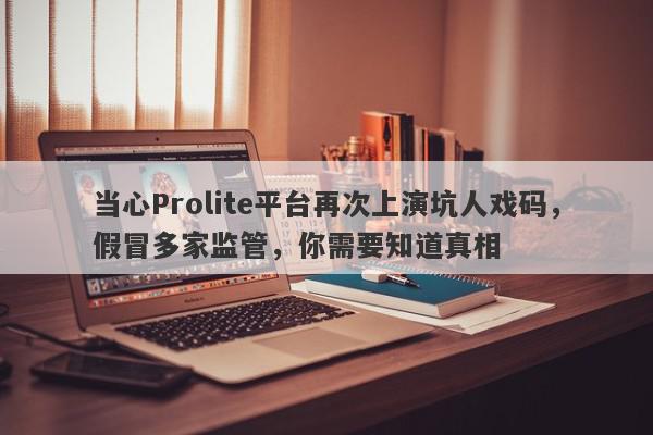 当心Prolite平台再次上演坑人戏码，假冒多家监管，你需要知道真相