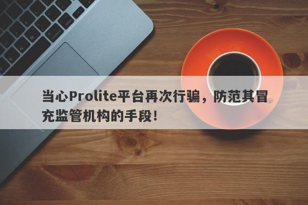 当心Prolite平台再次行骗，防范其冒充监管机构的手段！