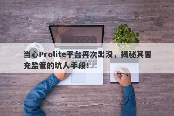 当心Prolite平台再次出没，揭秘其冒充监管的坑人手段！