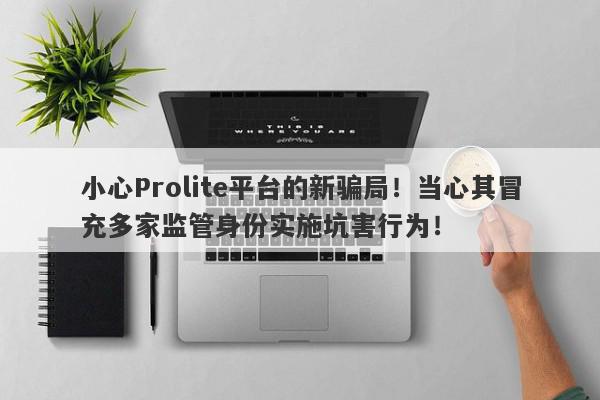 小心Prolite平台的新骗局！当心其冒充多家监管身份实施坑害行为！