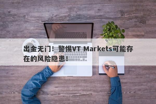 出金无门！警惕VT Markets可能存在的风险隐患！