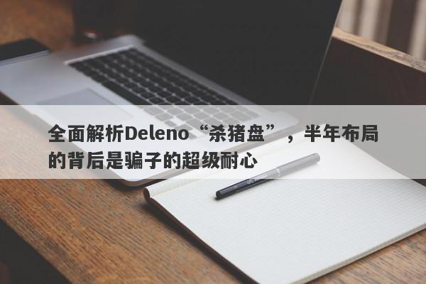 全面解析Deleno“杀猪盘”，半年布局的背后是骗子的超级耐心