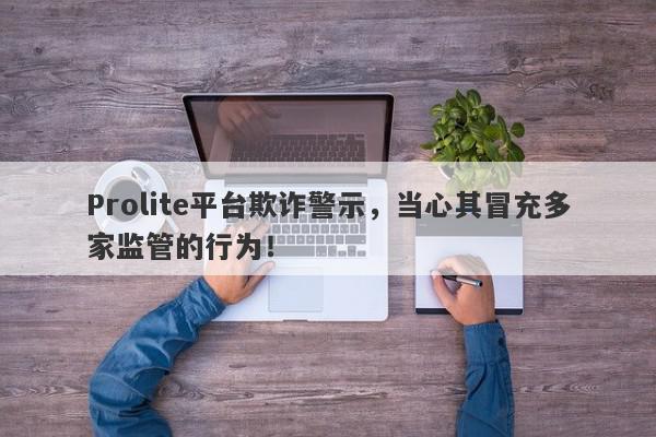 Prolite平台欺诈警示，当心其冒充多家监管的行为！