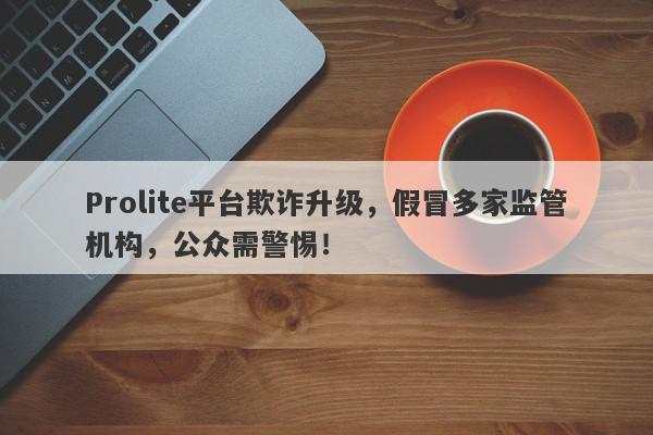 Prolite平台欺诈升级，假冒多家监管机构，公众需警惕！