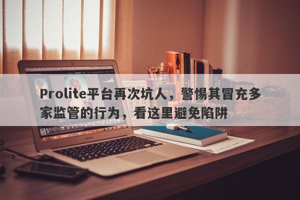 Prolite平台再次坑人，警惕其冒充多家监管的行为，看这里避免陷阱