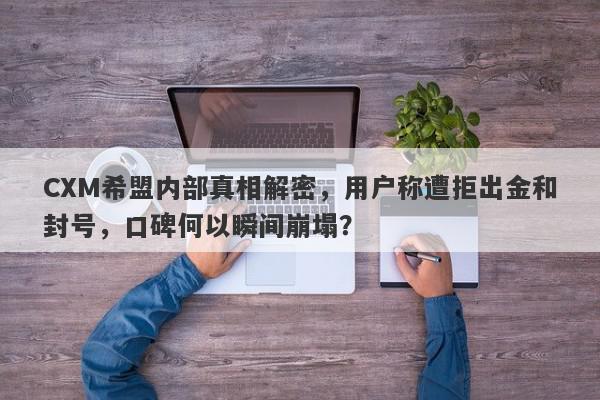 CXM希盟内部真相解密，用户称遭拒出金和封号，口碑何以瞬间崩塌？