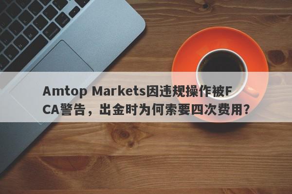 Amtop Markets因违规操作被FCA警告，出金时为何索要四次费用？