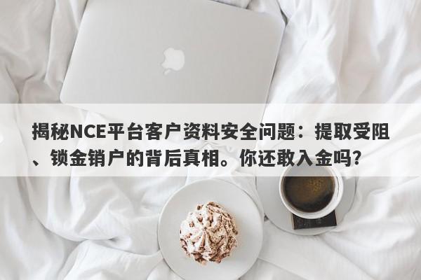 揭秘NCE平台客户资料安全问题：提取受阻、锁金销户的背后真相。你还敢入金吗？