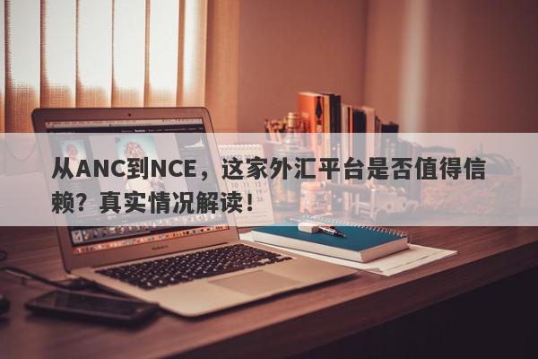 从ANC到NCE，这家外汇平台是否值得信赖？真实情况解读！