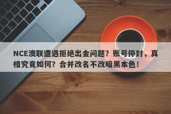 NCE澳联遭遇拒绝出金问题？账号停封，真相究竟如何？合并改名不改暗黑本色！