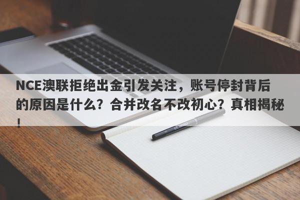 NCE澳联拒绝出金引发关注，账号停封背后的原因是什么？合并改名不改初心？真相揭秘！