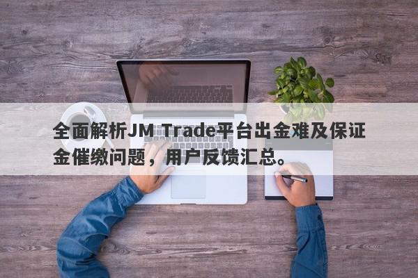 全面解析JM Trade平台出金难及保证金催缴问题，用户反馈汇总。