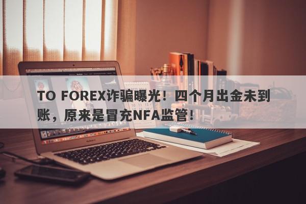 TO FOREX诈骗曝光！四个月出金未到账，原来是冒充NFA监管！