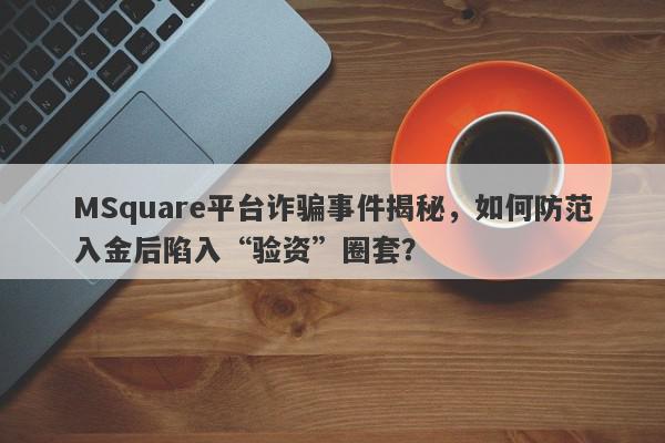 MSquare平台诈骗事件揭秘，如何防范入金后陷入“验资”圈套？