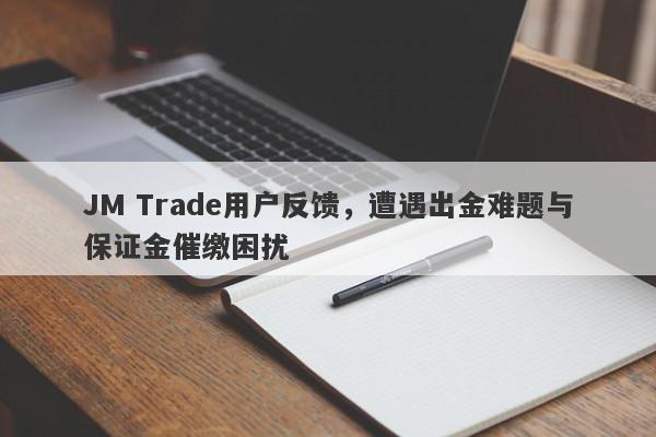 JM Trade用户反馈，遭遇出金难题与保证金催缴困扰