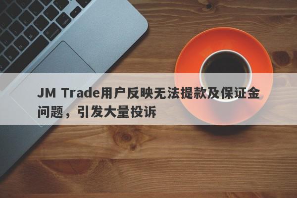 JM Trade用户反映无法提款及保证金问题，引发大量投诉