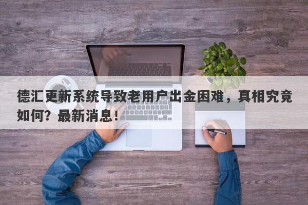 德汇更新系统导致老用户出金困难，真相究竟如何？最新消息！