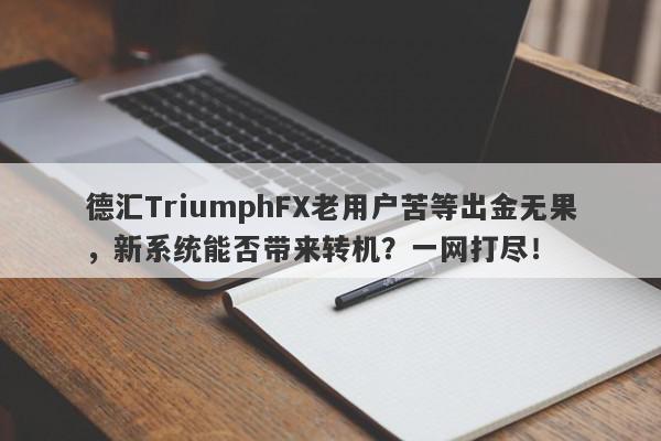 德汇TriumphFX老用户苦等出金无果，新系统能否带来转机？一网打尽！