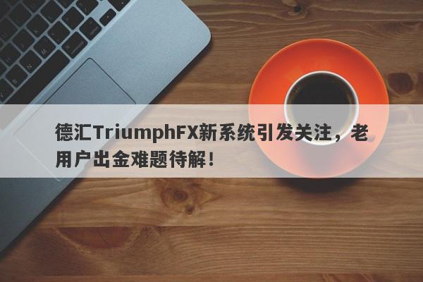 德汇TriumphFX新系统引发关注，老用户出金难题待解！