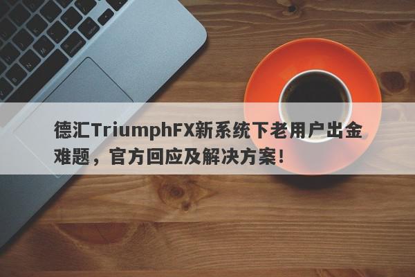 德汇TriumphFX新系统下老用户出金难题，官方回应及解决方案！