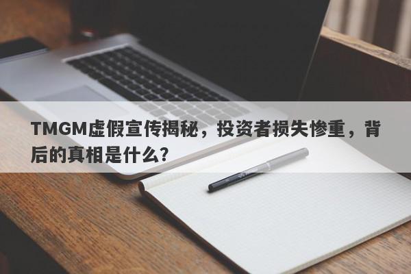 TMGM虚假宣传揭秘，投资者损失惨重，背后的真相是什么？