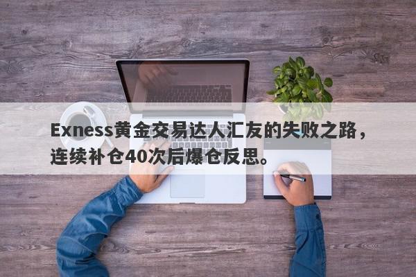 Exness黄金交易达人汇友的失败之路，连续补仓40次后爆仓反思。