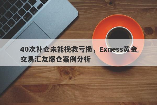 40次补仓未能挽救亏损，Exness黄金交易汇友爆仓案例分析